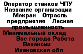 Оператор станков ЧПУ › Название организации ­ Мекран › Отрасль предприятия ­ Лесная промышленность › Минимальный оклад ­ 50 000 - Все города Работа » Вакансии   . Ивановская обл.